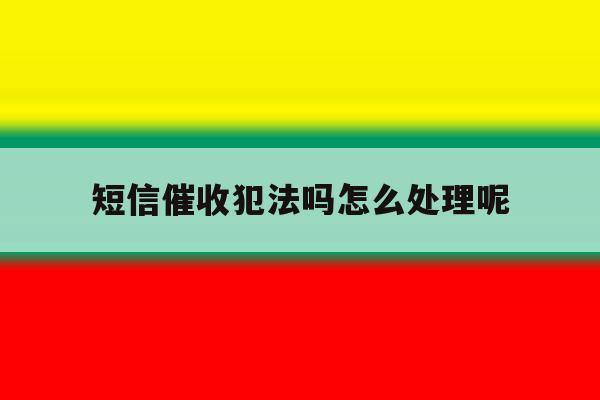 短信催收犯法吗怎么处理呢 短信催收犯法吗怎么处理呢
