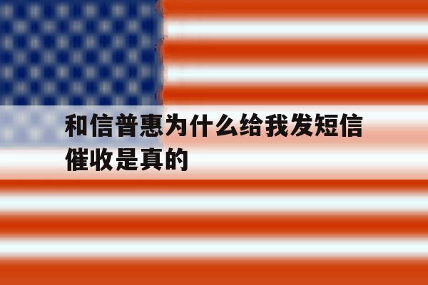 和信普惠为什么给我发短信催收是真的 和信普惠为什么给我发短信催收是真的