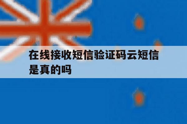 在线接收短信验证码云短信是真的吗 在线接收短信验证码云短信是真的吗