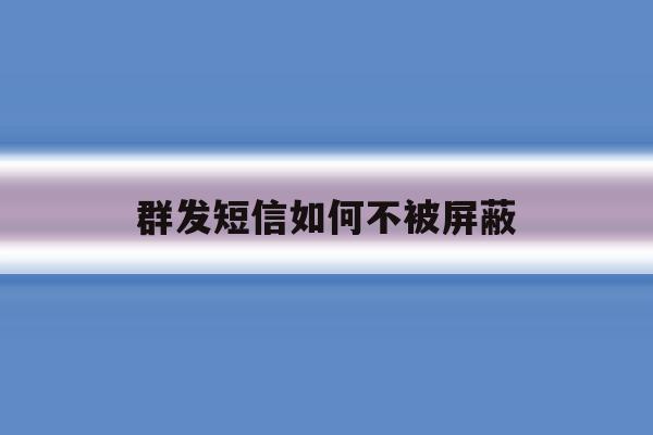 群发短信如何不被屏蔽 群发短信如何不被屏蔽