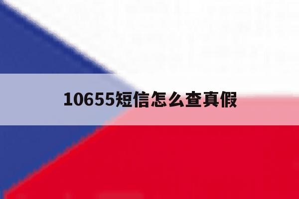 10655短信怎么查真假 10655短信怎么查真假