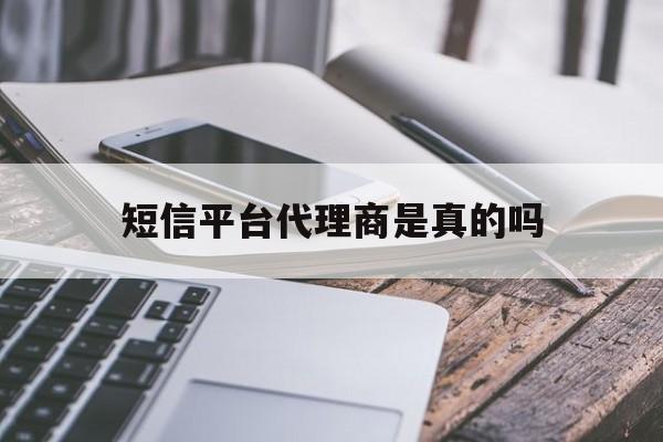 短信平台代理商是真的吗 短信平台代理商是真的吗