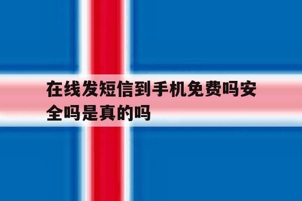 在线发短信到手机免费吗安全吗是真的吗 在线发短信到手机免费吗安全吗是真的吗