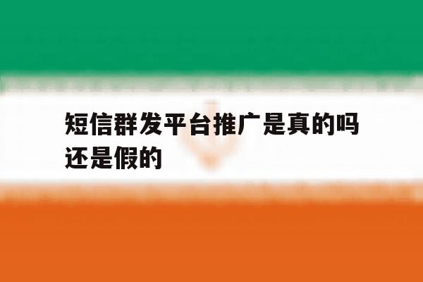 短信群发平台推广是真的吗还是假的 短信群发平台推广是真的吗还是假的