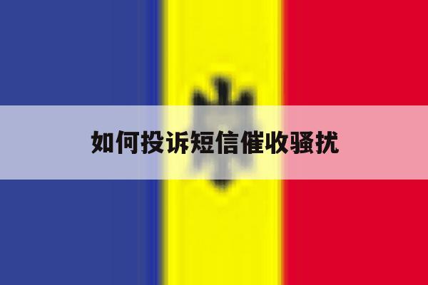 如何投诉短信催收骚扰 如何投诉短信催收骚扰