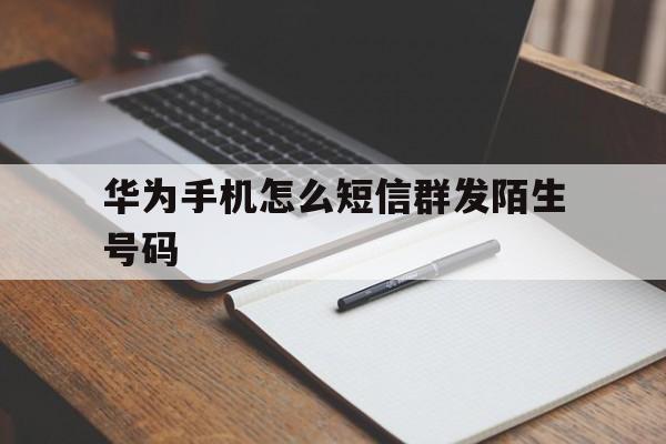 华为手机怎么短信群发陌生号码 华为手机怎么短信群发陌生号码