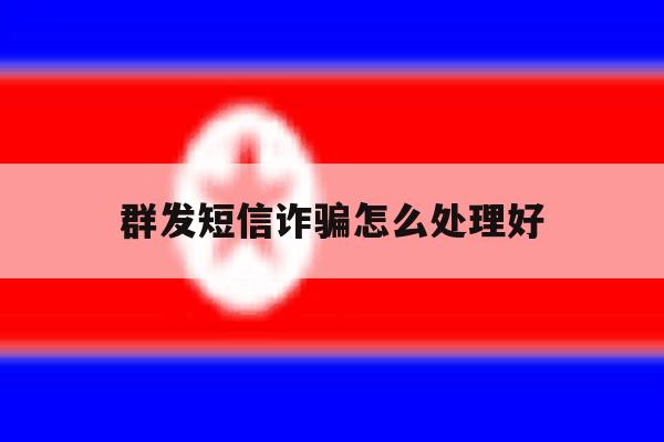群发短信诈骗怎么处理好 群发短信诈骗怎么处理好