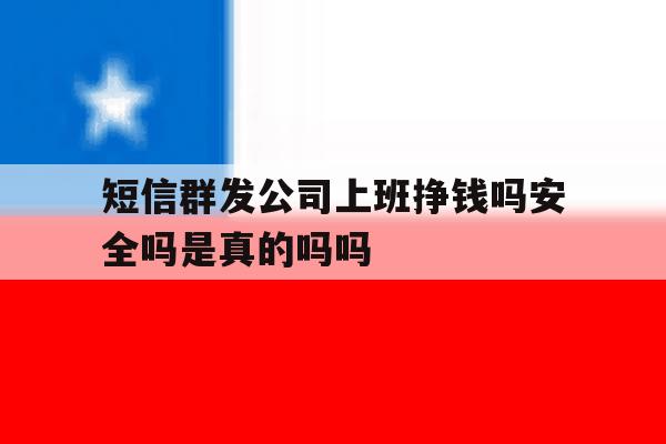 短信群发公司上班挣钱吗安全吗是真的吗吗的简单介绍 短信群发公司上班挣钱吗安全吗是真的吗吗的简单介绍