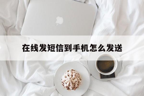 在线发短信到手机怎么发送 在线发短信到手机怎么发送