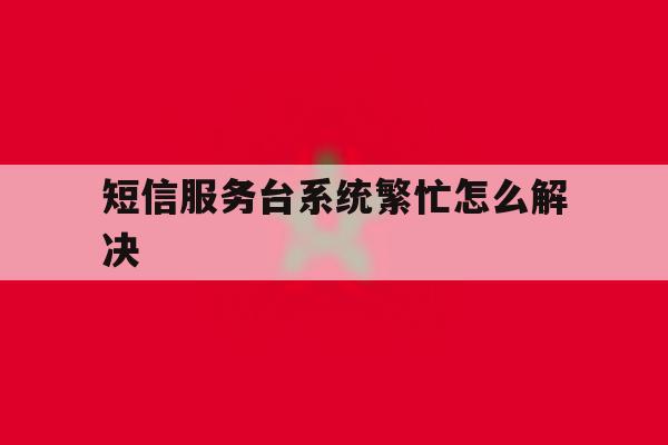短信服务台系统繁忙怎么解决 短信服务台系统繁忙怎么解决
