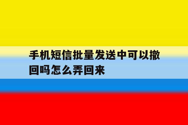 手机短信批量发送中可以撤回吗怎么弄回来 手机短信批量发送中可以撤回吗怎么弄回来