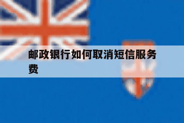邮政银行如何取消短信服务费 邮政银行如何取消短信服务费
