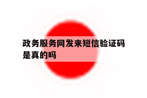 政务服务网发来短信验证码是真的吗 政务服务网发来短信验证码是真的吗