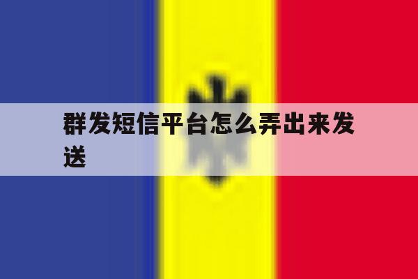 群发短信平台怎么弄出来发送 群发短信平台怎么弄出来发送