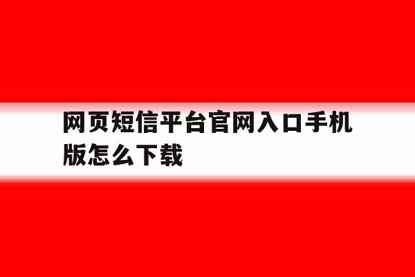 网页短信平台官网入口手机版怎么下载 网页短信平台官网入口手机版怎么下载