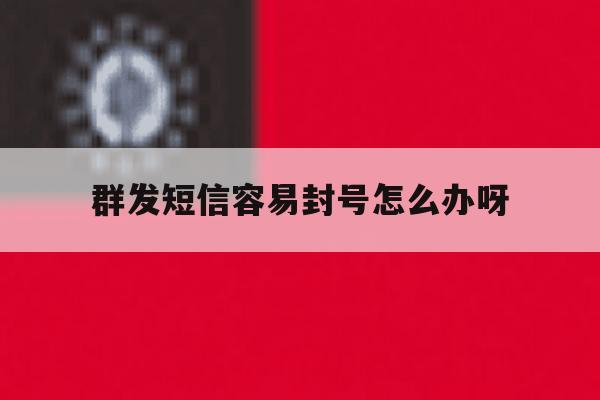 群发短信容易封号怎么办呀 群发短信容易封号怎么办呀