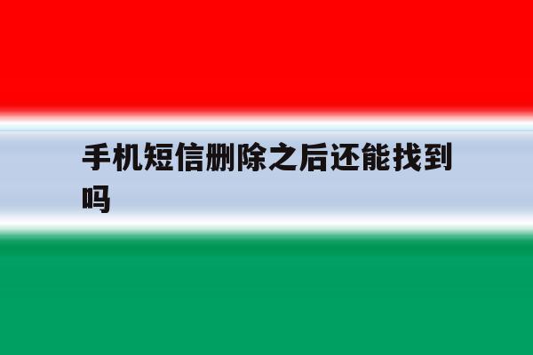 手机短信删除之后还能找到吗 手机短信删除之后还能找到吗