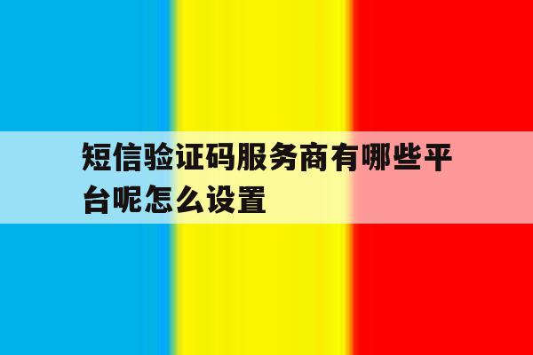 短信验证码服务商有哪些平台呢怎么设置 短信验证码服务商有哪些平台呢怎么设置