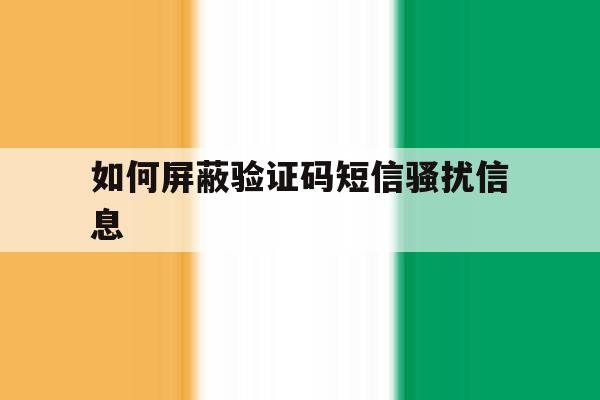 如何屏蔽验证码短信骚扰信息的简单介绍 如何屏蔽验证码短信骚扰信息的简单介绍