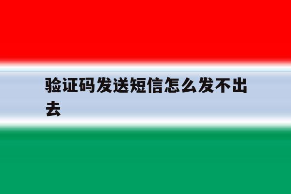 验证码发送短信怎么发不出去 验证码发送短信怎么发不出去