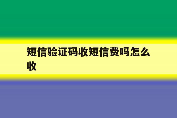 短信验证码收短信费吗怎么收 短信验证码收短信费吗怎么收
