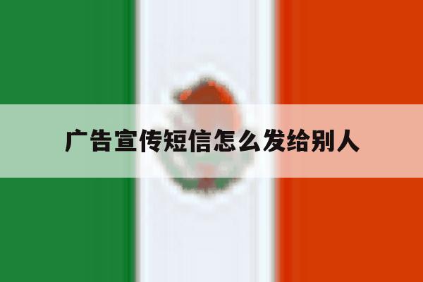 广告宣传短信怎么发给别人 广告宣传短信怎么发给别人