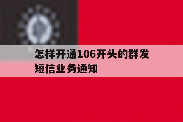 怎样开通106开头的群发短信业务通知 怎样开通106开头的群发短信业务通知
