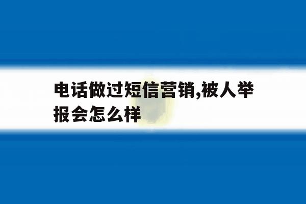 电话做过短信营销,被人举报会怎么样 电话做过短信营销,被人举报会怎么样