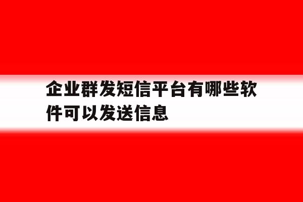 企业群发短信平台有哪些软件可以发送信息 企业群发短信平台有哪些软件可以发送信息
