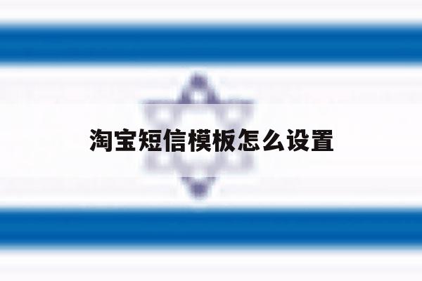 淘宝短信模板怎么设置 淘宝短信模板怎么设置