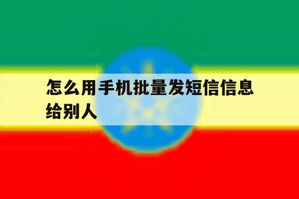怎么用手机批量发短信信息给别人 怎么用手机批量发短信信息给别人