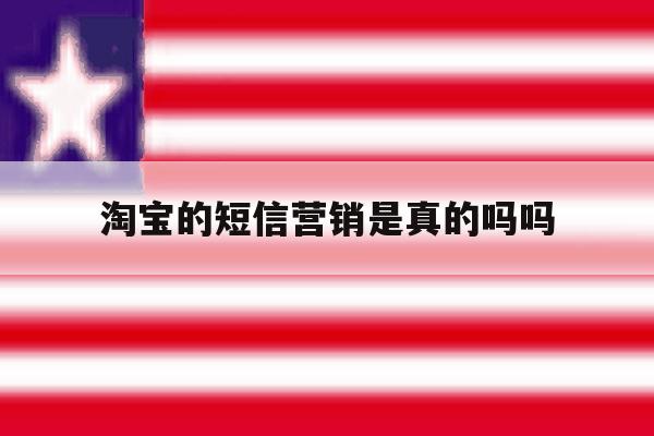 淘宝的短信营销是真的吗吗 淘宝的短信营销是真的吗吗