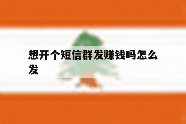想开个短信群发赚钱吗怎么发 想开个短信群发赚钱吗怎么发