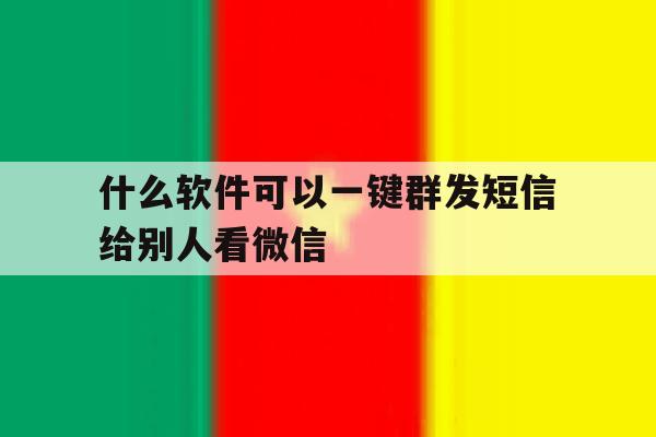 什么软件可以一键群发短信给别人看微信 什么软件可以一键群发短信给别人看微信