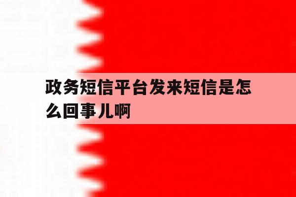 政务短信平台发来短信是怎么回事儿啊的简单介绍 政务短信平台发来短信是怎么回事儿啊的简单介绍