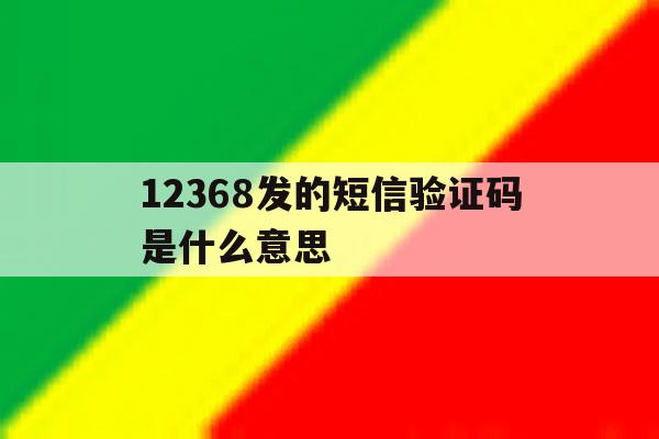 12368发的短信验证码是什么意思 12368发的短信验证码是什么意思