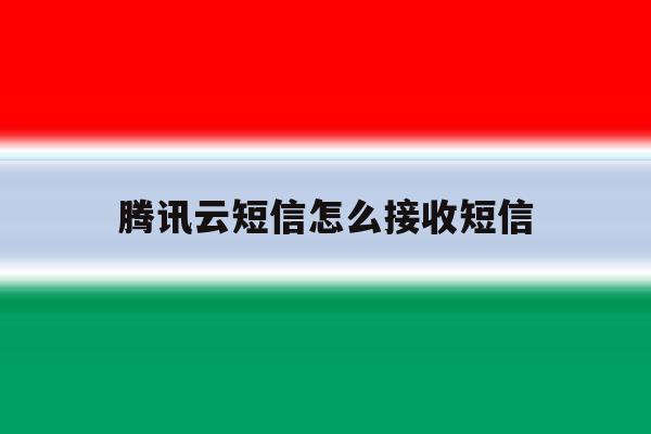 腾讯云短信怎么接收短信 腾讯云短信怎么接收短信