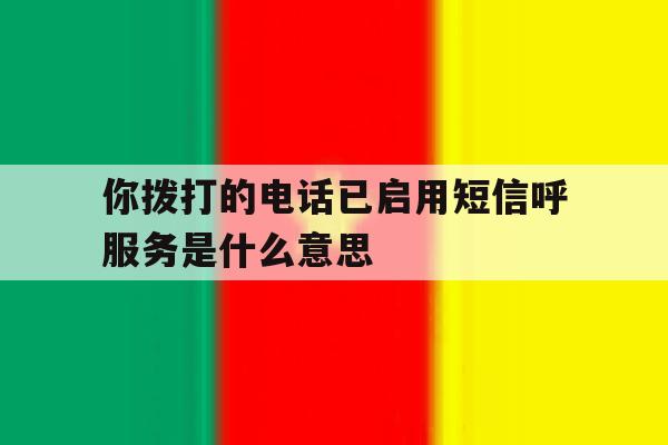 关于你拨打的电话已启用短信呼服务是什么意思的信息 关于你拨打的电话已启用短信呼服务是什么意思的信息