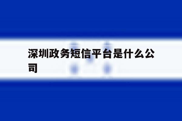 深圳政务短信平台是什么公司 深圳政务短信平台是什么公司