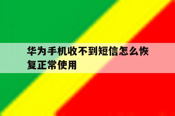 华为手机收不到短信怎么恢复正常使用的简单介绍 华为手机收不到短信怎么恢复正常使用的简单介绍
