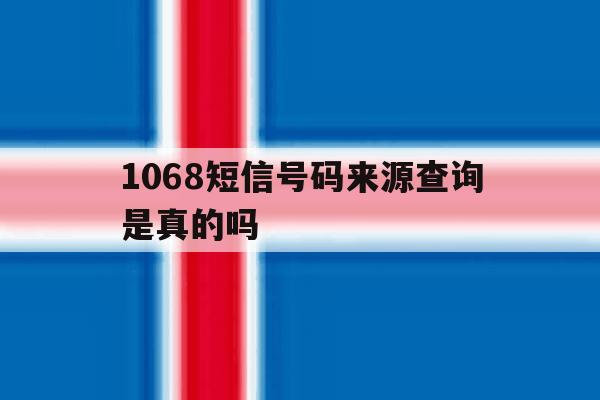 1068短信号码来源查询是真的吗 1068短信号码来源查询是真的吗