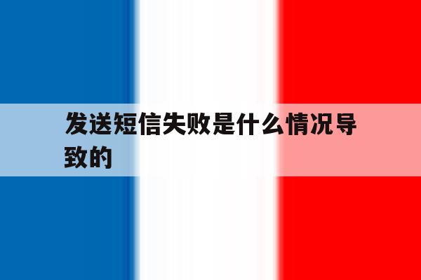 发送短信失败是什么情况导致的 发送短信失败是什么情况导致的