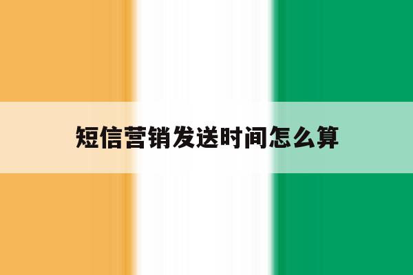 短信营销发送时间怎么算 短信营销发送时间怎么算
