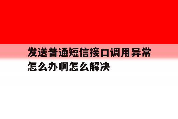 包含发送普通短信接口调用异常怎么办啊怎么解决的词条 包含发送普通短信接口调用异常怎么办啊怎么解决的词条