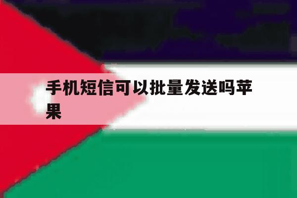 手机短信可以批量发送吗苹果 手机短信可以批量发送吗苹果