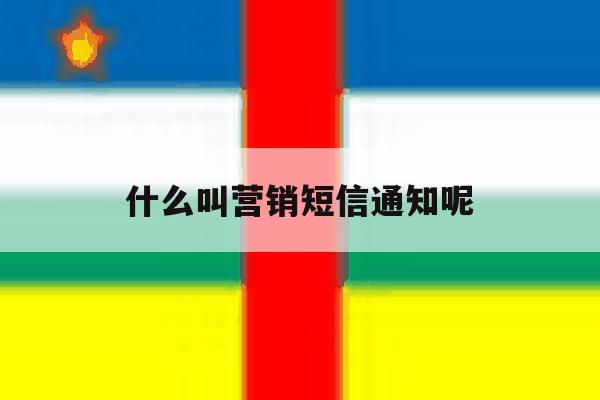 什么叫营销短信通知呢 什么叫营销短信通知呢
