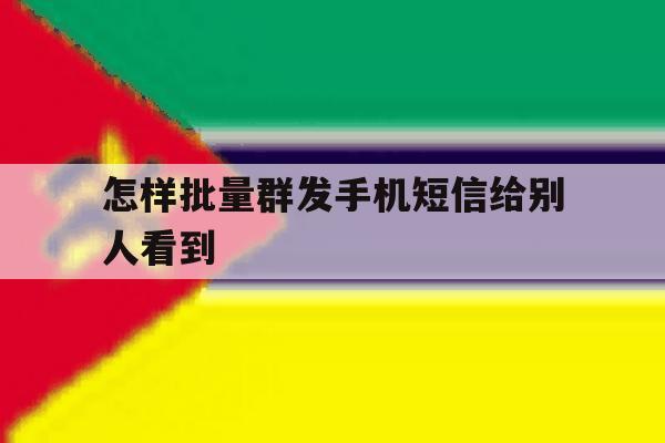 怎样批量群发手机短信给别人看到 怎样批量群发手机短信给别人看到