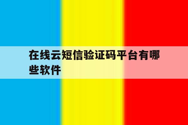 在线云短信验证码平台有哪些软件 在线云短信验证码平台有哪些软件