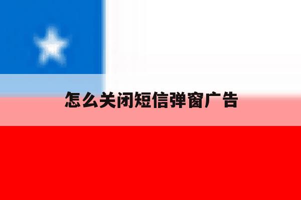 怎么关闭短信弹窗广告 怎么关闭短信弹窗广告