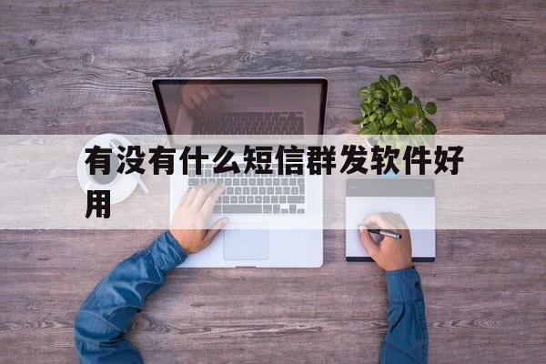 有没有什么短信群发软件好用 有没有什么短信群发软件好用